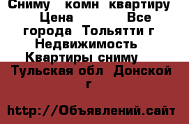 Сниму 1 комн. квартиру  › Цена ­ 7 000 - Все города, Тольятти г. Недвижимость » Квартиры сниму   . Тульская обл.,Донской г.